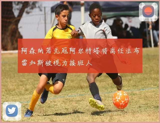 阿森纳若无冠阿尔特塔将离任法布雷加斯被视为接班人