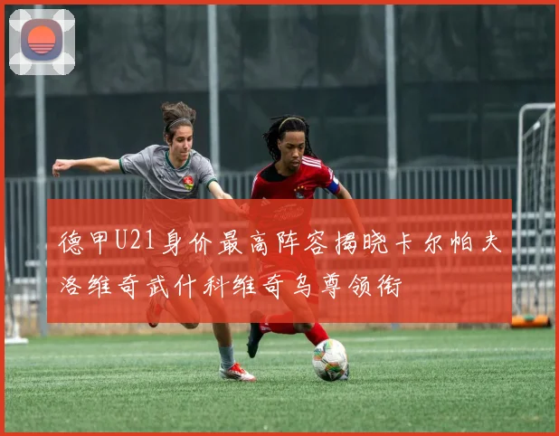 德甲U21身价最高阵容揭晓卡尔帕夫洛维奇武什科维奇乌尊领衔