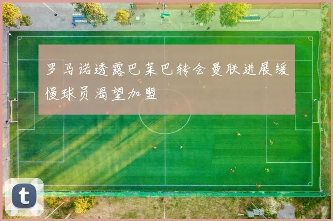 罗马诺透露巴莱巴转会曼联进展缓慢球员渴望加盟