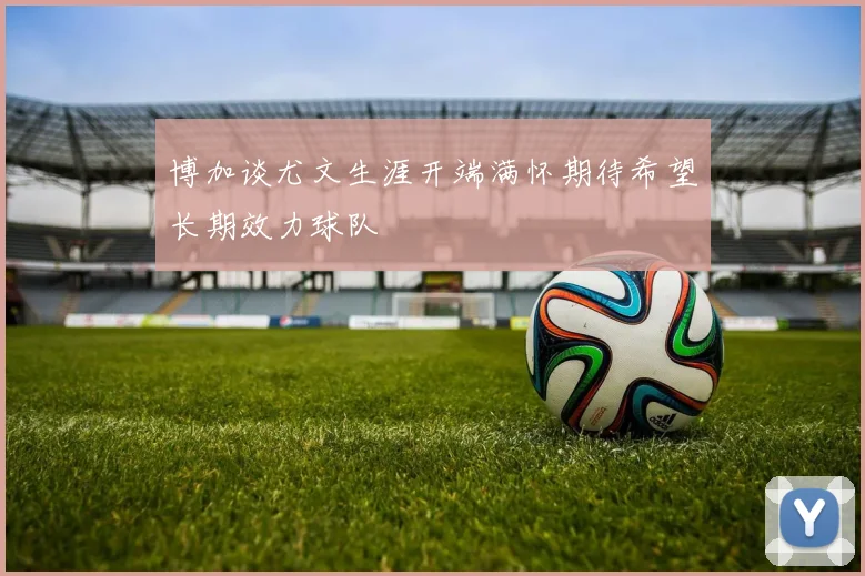 博加谈尤文生涯开端满怀期待希望长期效力球队