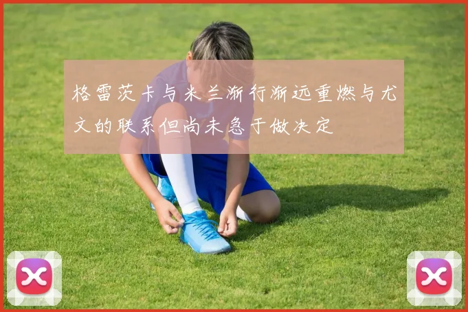 格雷茨卡与米兰渐行渐远重燃与尤文的联系但尚未急于做决定