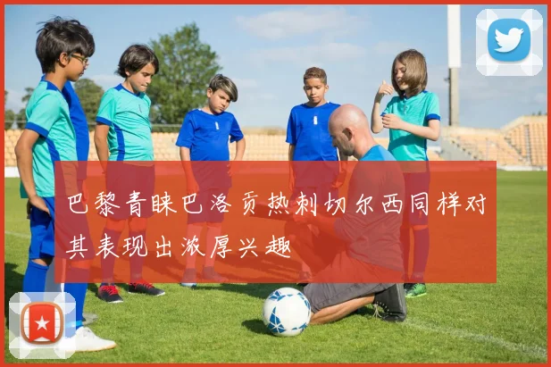 巴黎青睐巴洛贡热刺切尔西同样对其表现出浓厚兴趣