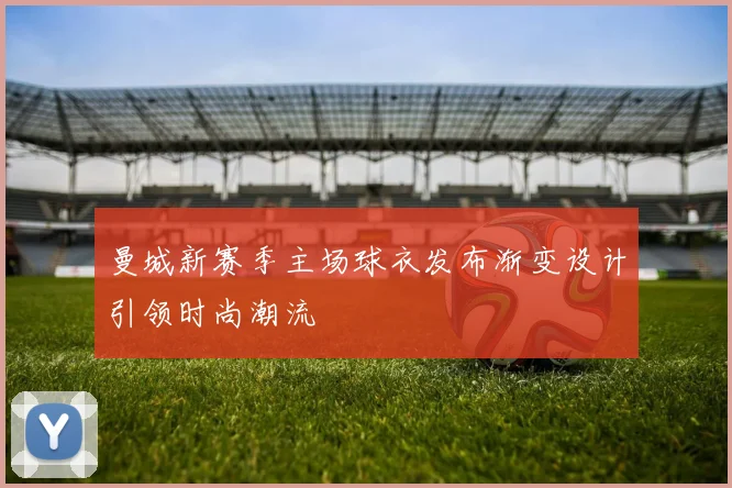 曼城新赛季主场球衣发布渐变设计引领时尚潮流
