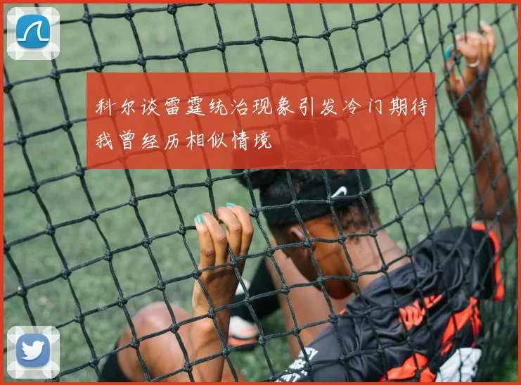 科尔谈雷霆统治现象引发冷门期待我曾经历相似情境