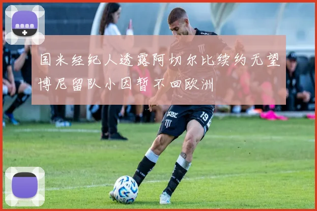 国米经纪人透露阿切尔比续约无望博尼留队小因暂不回欧洲