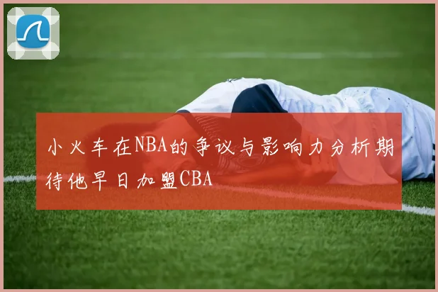 小火车在NBA的争议与影响力分析期待他早日加盟CBA