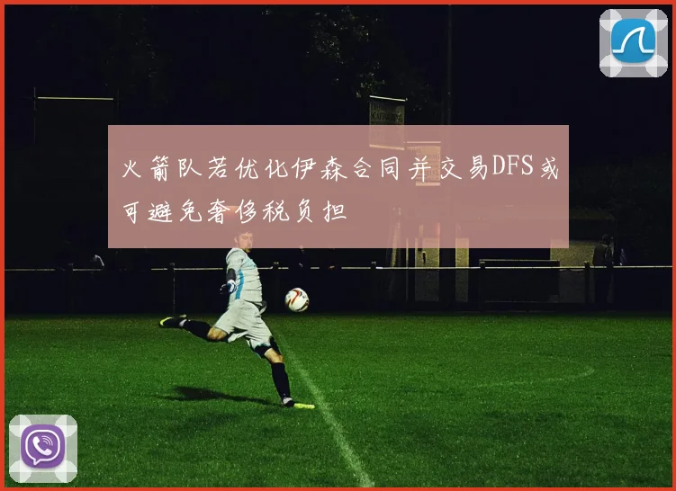 火箭队若优化伊森合同并交易DFS或可避免奢侈税负担