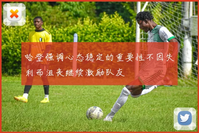 哈登强调心态稳定的重要性不因失利而沮丧继续激励队友