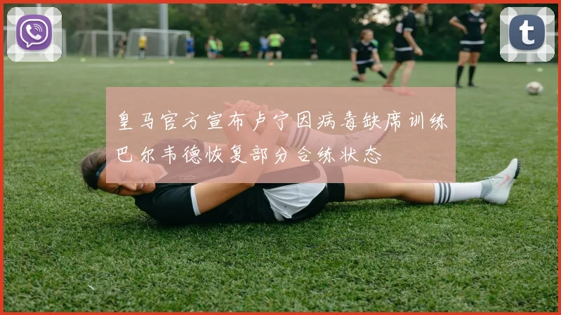 皇马官方宣布卢宁因病毒缺席训练巴尔韦德恢复部分合练状态