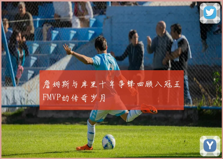 詹姆斯与库里十年争锋回顾八冠五FMVP的传奇岁月