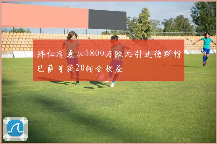 拜仁有意以1800万欧元引进德斯特巴萨可获20转会收益