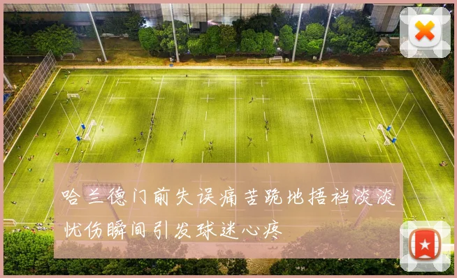 哈兰德门前失误痛苦跪地捂裆淡淡忧伤瞬间引发球迷心疼