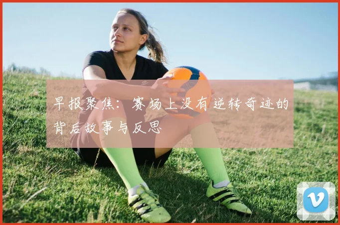 早报聚焦：赛场上没有逆转奇迹的背后故事与反思