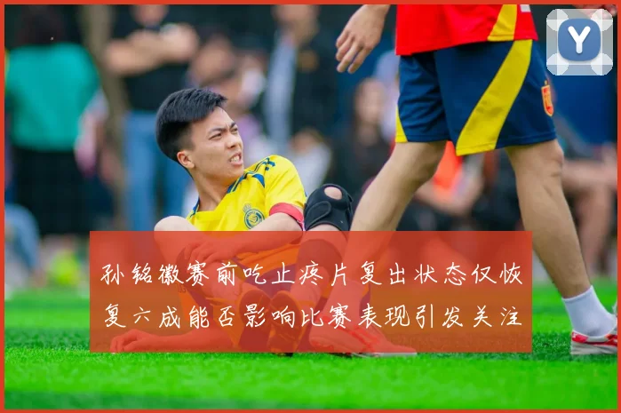 孙铭徽赛前吃止疼片复出状态仅恢复六成能否影响比赛表现引发关注