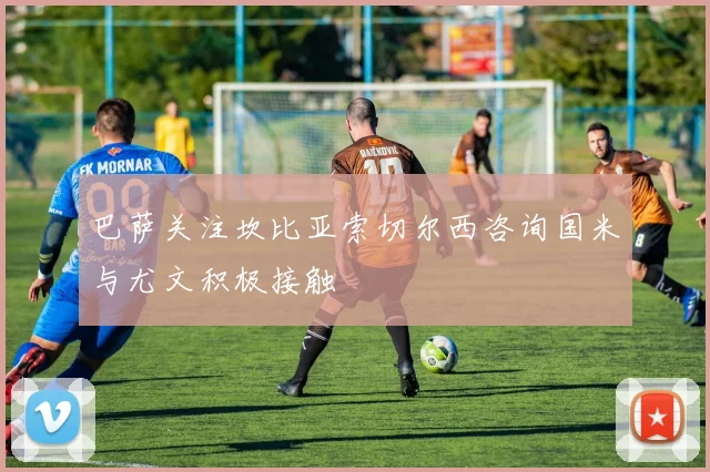 巴萨关注坎比亚索切尔西咨询国米与尤文积极接触