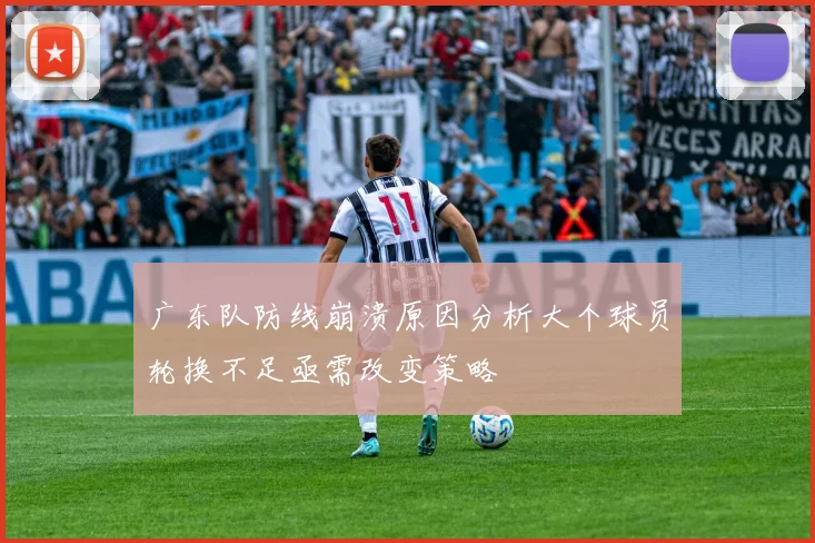 广东队防线崩溃原因分析大个球员轮换不足亟需改变策略